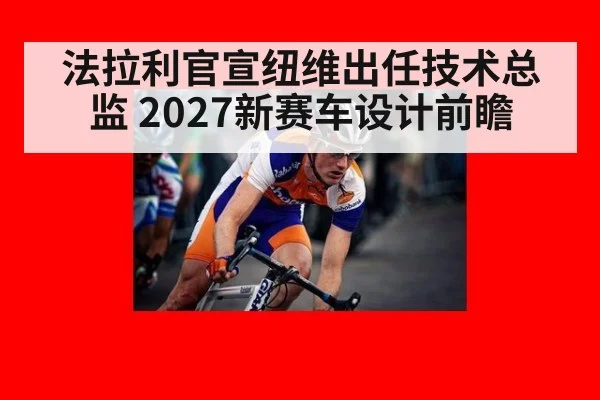 法拉利官宣纽维出任技术总监 2027新赛车设计前瞻