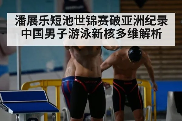 潘展乐短池世锦赛破亚洲纪录 中国男子游泳新核多维解析