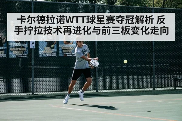 卡尔德拉诺WTT球星赛夺冠解析 反手拧拉技术再进化与前三板变化走向