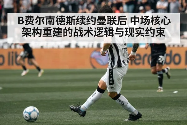 B费尔南德斯续约曼联后 中场核心架构重建的战术逻辑与现实约束